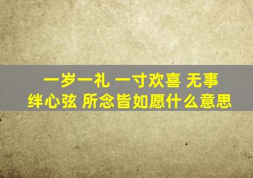 一岁一礼 一寸欢喜 无事绊心弦 所念皆如愿什么意思